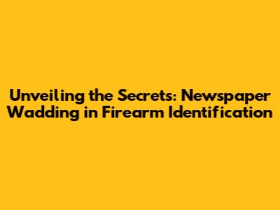 Unveiling the Secrets: Newspaper Wadding in Firearm Identification