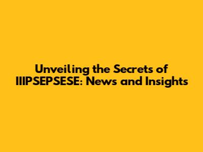Unveiling the Secrets of IIIPSEPSESE: News and Insights