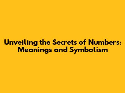 Unveiling the Secrets of Numbers: Meanings and Symbolism