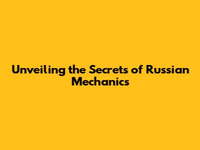 Unveiling the Secrets of Russian Mechanics