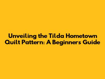 Unveiling the Tilda Hometown Quilt Pattern: A Beginner's Guide