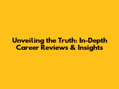 Unveiling the Truth: In-Depth Career Reviews & Insights