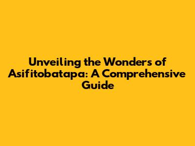 Unveiling the Wonders of Asifitobatapa: A Comprehensive Guide