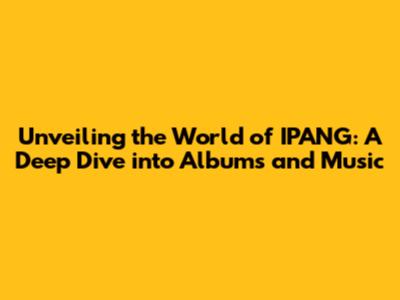Unveiling the World of IPANG: A Deep Dive into Albums and Music