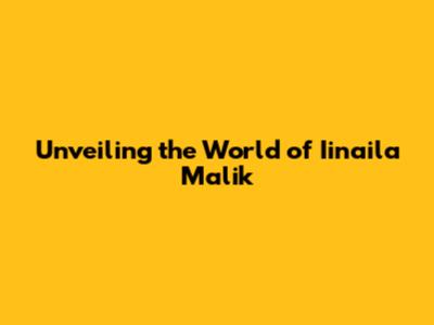 Unveiling the World of Iinaila Malik