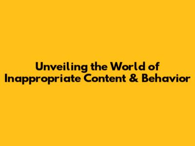Unveiling the World of Inappropriate Content & Behavior