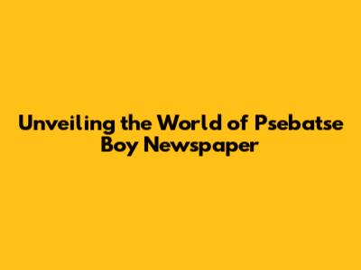 Unveiling the World of Psebatse Boy Newspaper