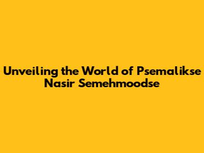 Unveiling the World of Psemalikse Nasir Semehmoodse