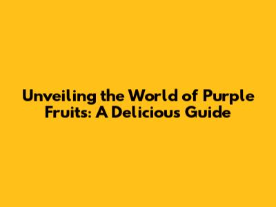 Unveiling the World of Purple Fruits: A Delicious Guide