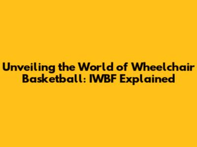 Unveiling the World of Wheelchair Basketball: IWBF Explained