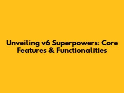 Unveiling v6 Superpowers: Core Features & Functionalities