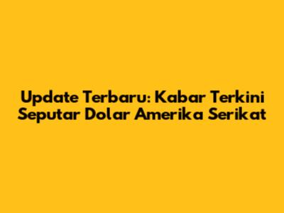 Update Terbaru: Kabar Terkini Seputar Dolar Amerika Serikat