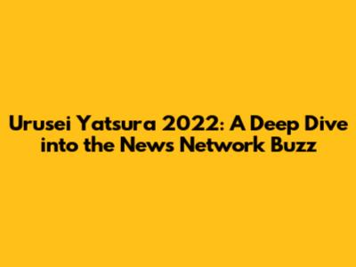 Urusei Yatsura 2022: A Deep Dive into the News Network Buzz