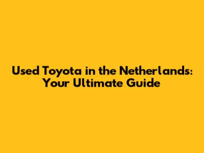 Used Toyota in the Netherlands: Your Ultimate Guide