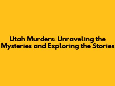 Utah Murders: Unraveling the Mysteries and Exploring the Stories