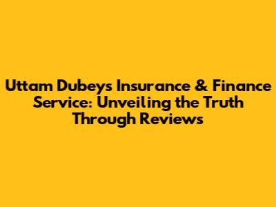 Uttam Dubey's Insurance & Finance Service: Unveiling the Truth Through Reviews