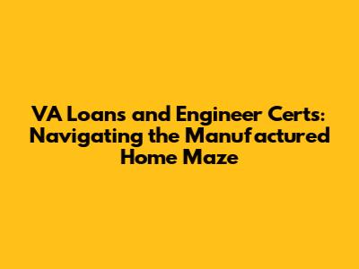 VA Loans and Engineer Certs: Navigating the Manufactured Home Maze