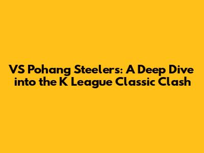 VS Pohang Steelers: A Deep Dive into the K League Classic Clash