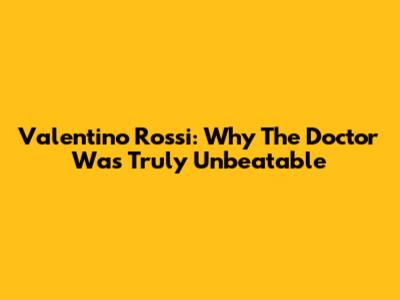 Valentino Rossi: Why The Doctor Was Truly Unbeatable