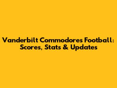Vanderbilt Commodores Football: Scores, Stats & Updates