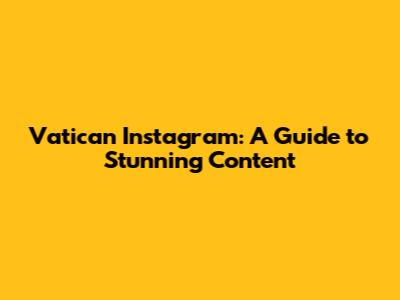 Vatican Instagram: A Guide to Stunning Content