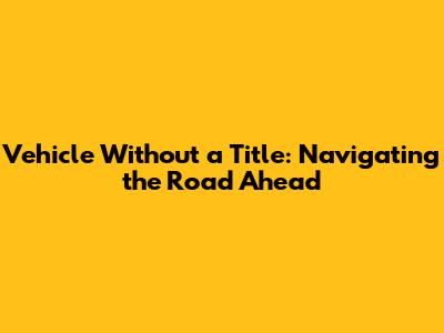 Vehicle Without a Title: Navigating the Road Ahead
