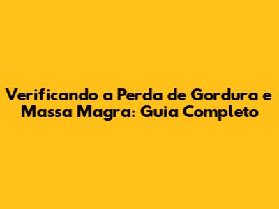Verificando a Perda de Gordura e Massa Magra: Guia Completo