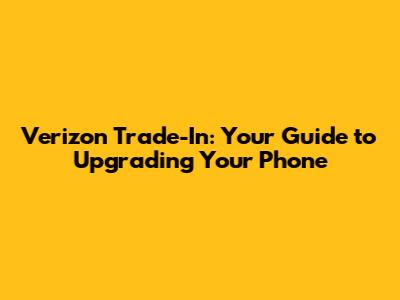 Verizon Trade-In: Your Guide to Upgrading Your Phone
