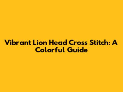 Vibrant Lion Head Cross Stitch: A Colorful Guide