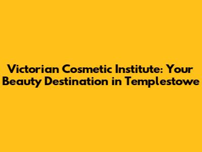 Victorian Cosmetic Institute: Your Beauty Destination in Templestowe