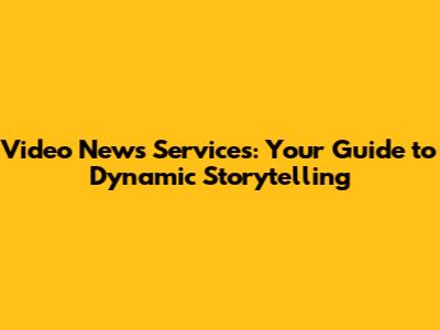 Video News Services: Your Guide to Dynamic Storytelling