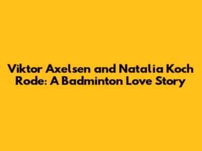 Viktor Axelsen and Natalia Koch Rode: A Badminton Love Story