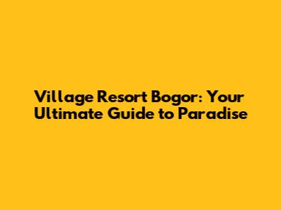 Village Resort Bogor: Your Ultimate Guide to Paradise