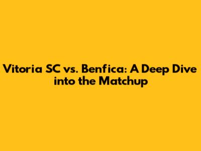 Vitoria SC vs. Benfica: A Deep Dive into the Matchup