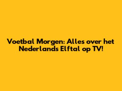 Voetbal Morgen: Alles over het Nederlands Elftal op TV!