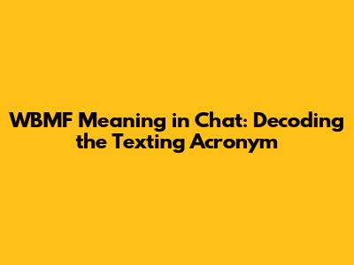 WBMF Meaning in Chat: Decoding the Texting Acronym
