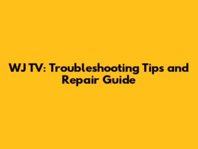 WJ TV: Troubleshooting Tips and Repair Guide