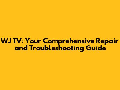 WJ TV: Your Comprehensive Repair and Troubleshooting Guide