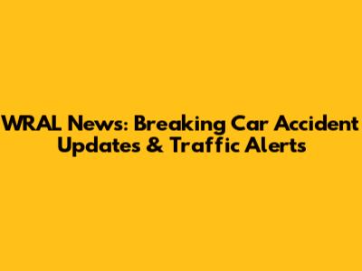 WRAL News: Breaking Car Accident Updates & Traffic Alerts