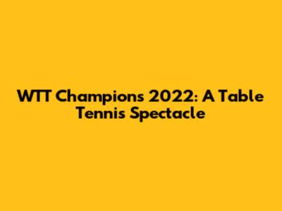 WTT Champions 2022: A Table Tennis Spectacle