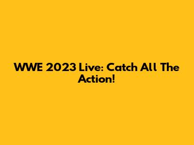 WWE 2023 Live: Catch All The Action!