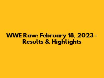 WWE Raw: February 18, 2023 - Results & Highlights