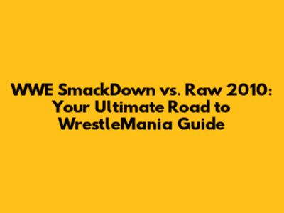 WWE SmackDown vs. Raw 2010: Your Ultimate Road to WrestleMania Guide