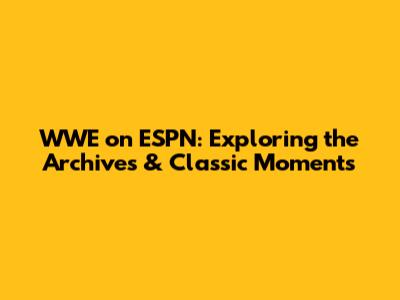 WWE on ESPN: Exploring the Archives & Classic Moments