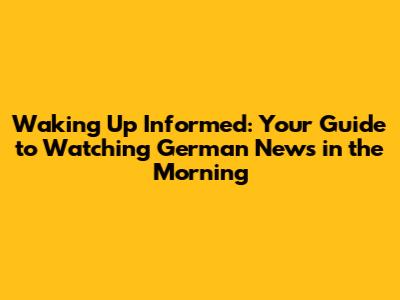 Waking Up Informed: Your Guide to Watching German News in the Morning