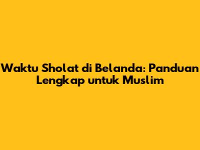 Waktu Sholat di Belanda: Panduan Lengkap untuk Muslim