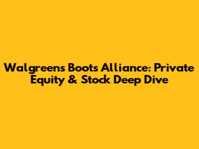Walgreens Boots Alliance: Private Equity & Stock Deep Dive