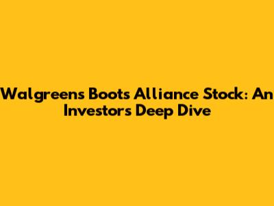 Walgreens Boots Alliance Stock: An Investor's Deep Dive