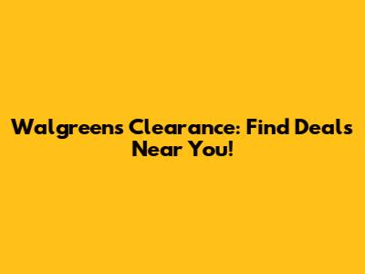 Walgreens Clearance: Find Deals Near You!