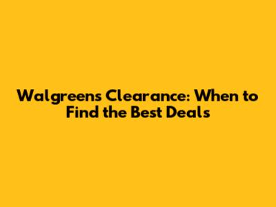 Walgreens Clearance: When to Find the Best Deals